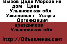 Вызов Деда Мороза на дом › Цена ­ 500 - Ульяновская обл., Ульяновск г. Услуги » Организация праздников   . Ульяновская обл.